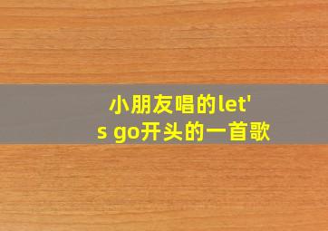 小朋友唱的let's go开头的一首歌